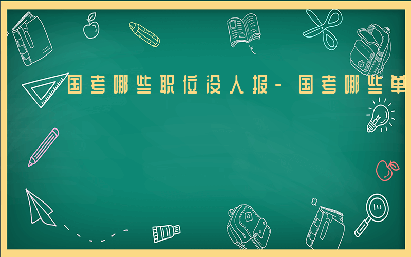 国考哪些职位没人报-国考哪些单位没人考