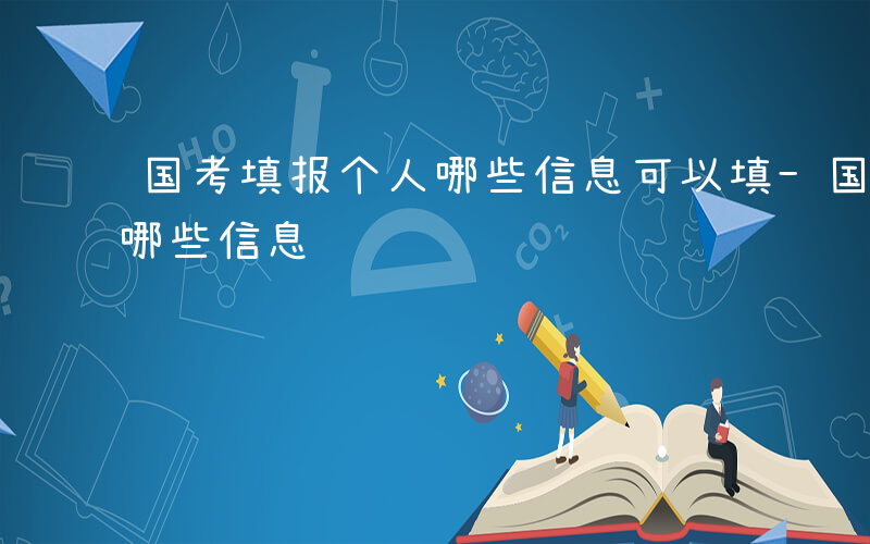 国考填报个人哪些信息可以填-国考填报个人哪些信息