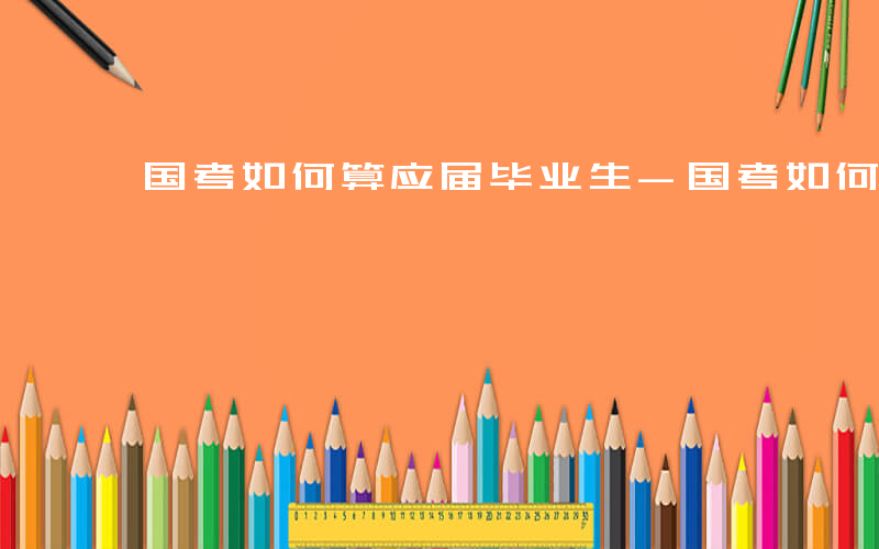 国考如何算应届毕业生-国考如何算应届