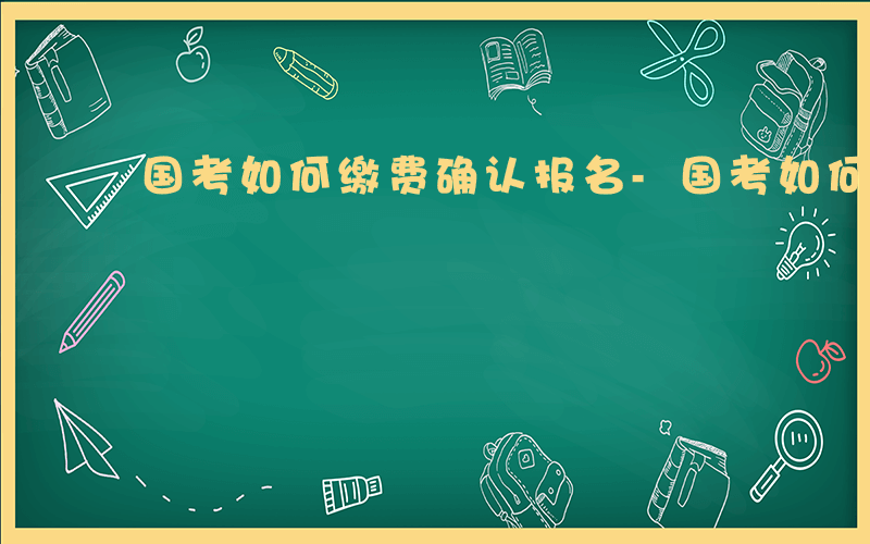 国考如何缴费确认报名-国考如何缴费确认