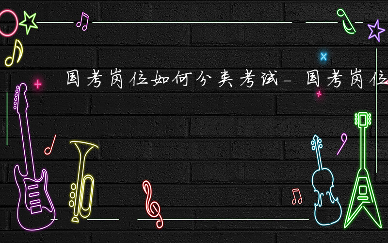 国考岗位如何分类考试-国考岗位如何分类
