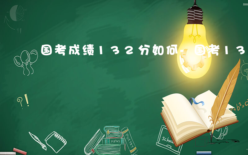 国考成绩132分如何-国考136分如何