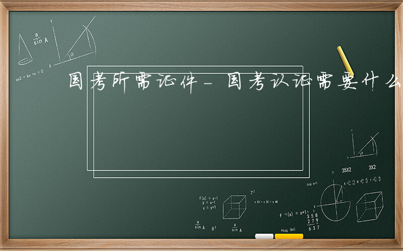 国考所需证件-国考认证需要什么