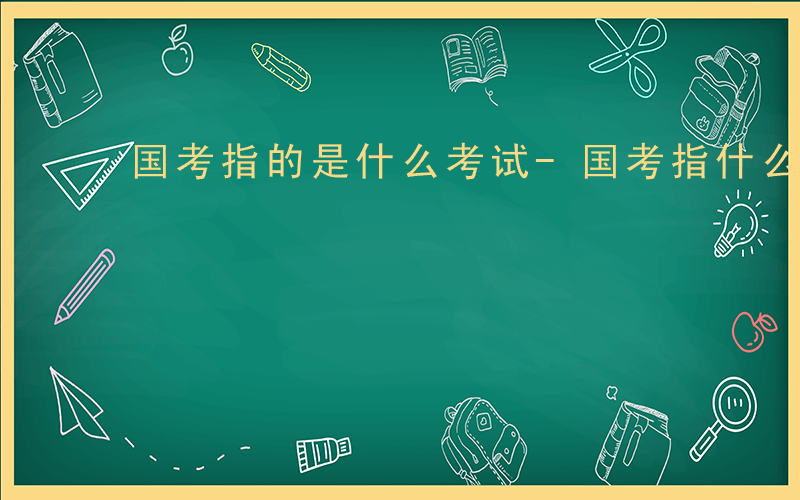 国考指的是什么考试-国考指什么考试