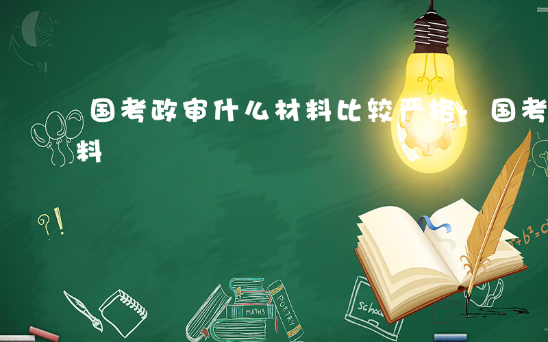 国考政审什么材料比较严格-国考政审什么材料