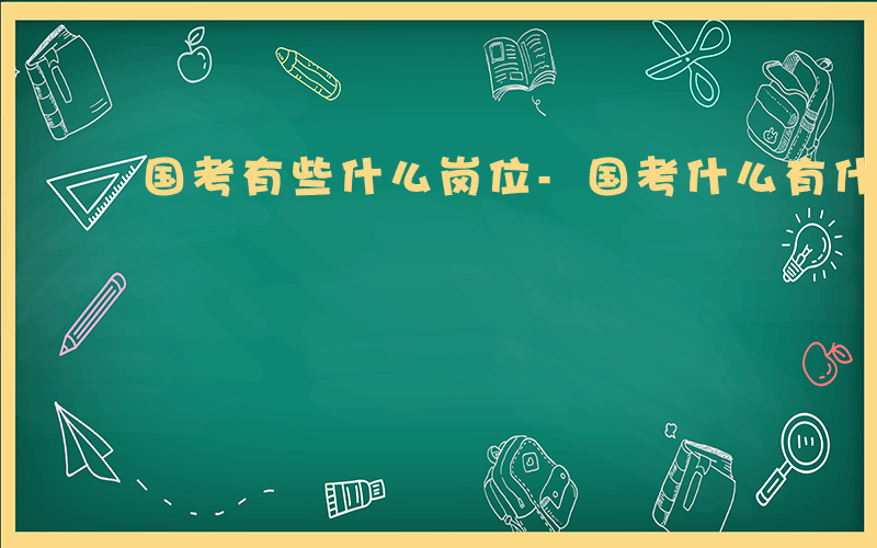 国考有些什么岗位-国考什么有什么岗位