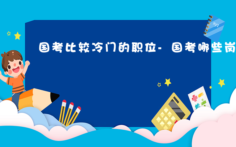 国考比较冷门的职位-国考哪些岗位是冷门