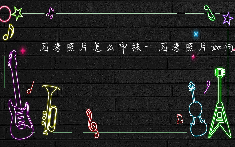 国考照片怎么审核-国考照片如何审核