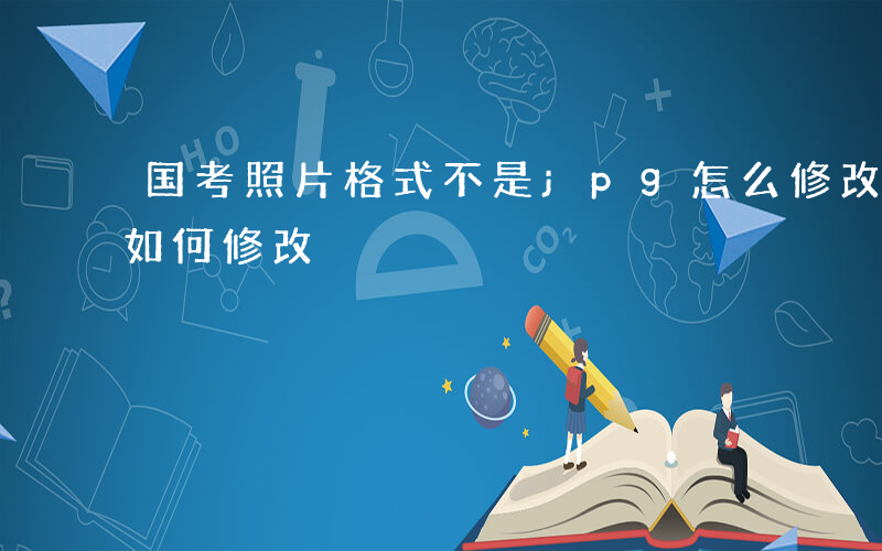 国考照片格式不是jpg怎么修改-国考照片如何修改