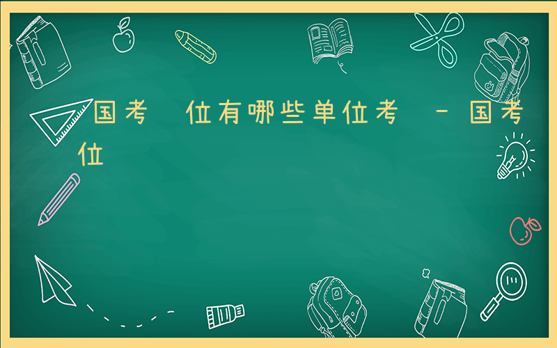 国考职位有哪些单位考试-国考职位有哪些单位