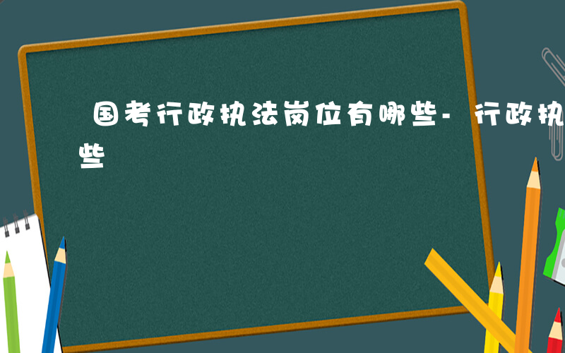 国考行政执法岗位有哪些-行政执法岗位有哪些