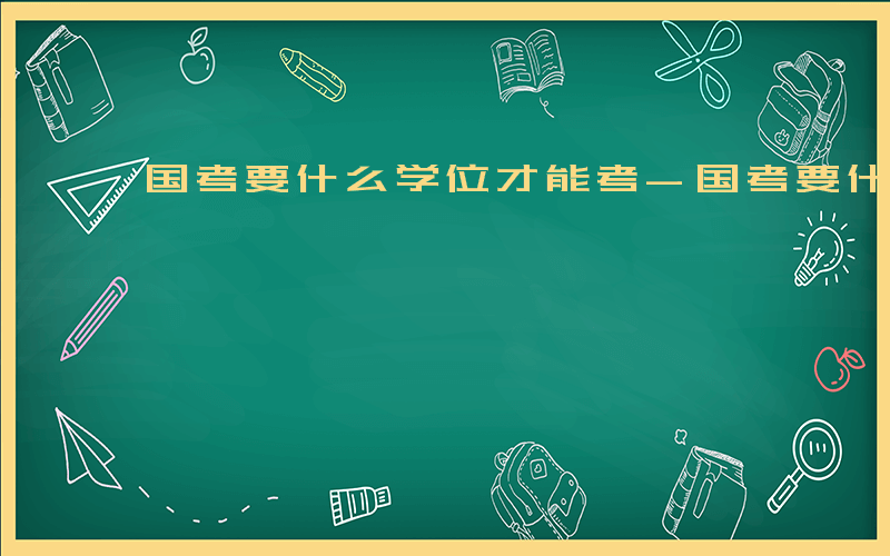 国考要什么学位才能考-国考要什么学位