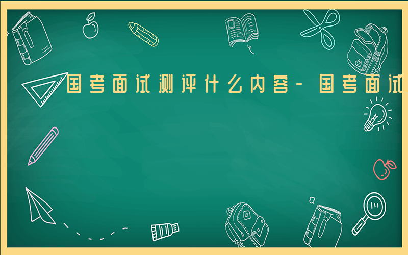 国考面试测评什么内容-国考面试测评什么