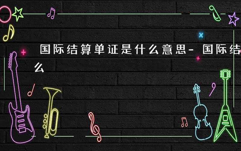 国际结算单证是什么意思-国际结算单证是什么
