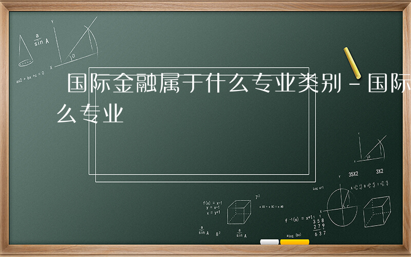 国际金融属于什么专业类别-国际金融属于什么专业