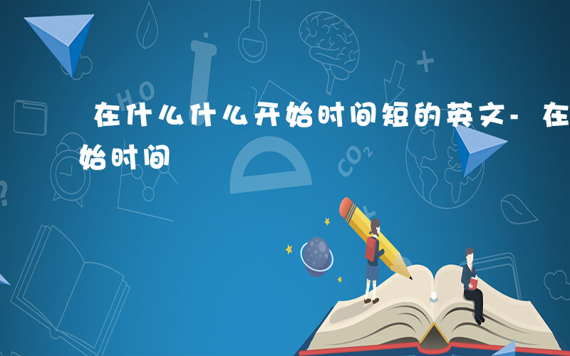 在什么什么开始时间短的英文-在什么什么开始时间