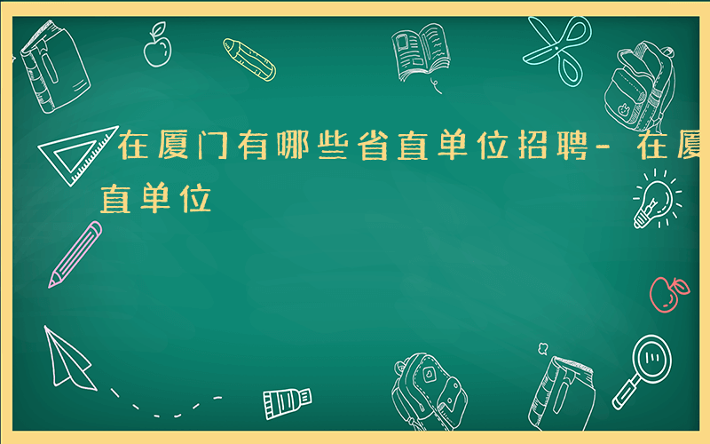 在厦门有哪些省直单位招聘-在厦门有哪些省直单位