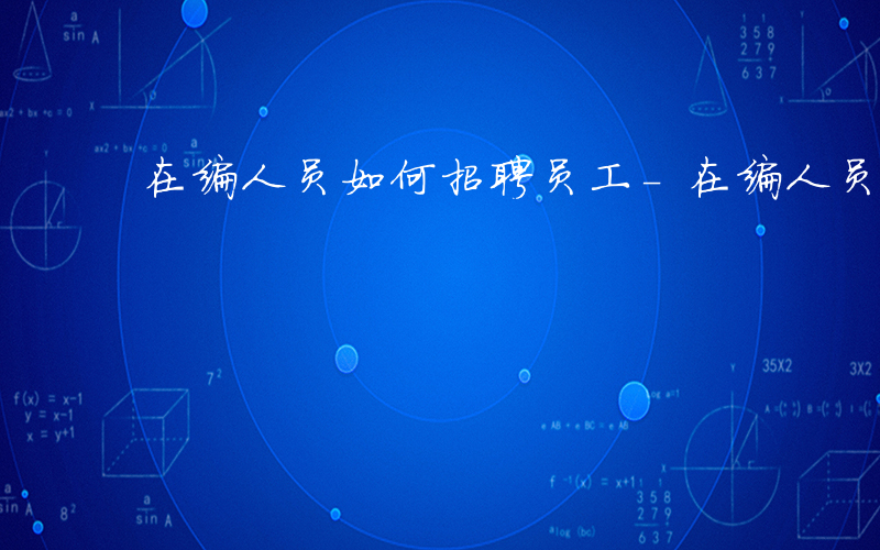 在编人员如何招聘员工-在编人员如何招聘
