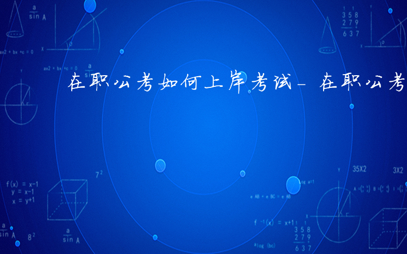 在职公考如何上岸考试-在职公考如何上岸