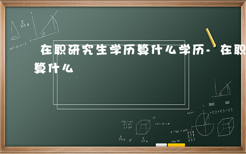 在职研究生学历算什么学历-在职研究生学历算什么