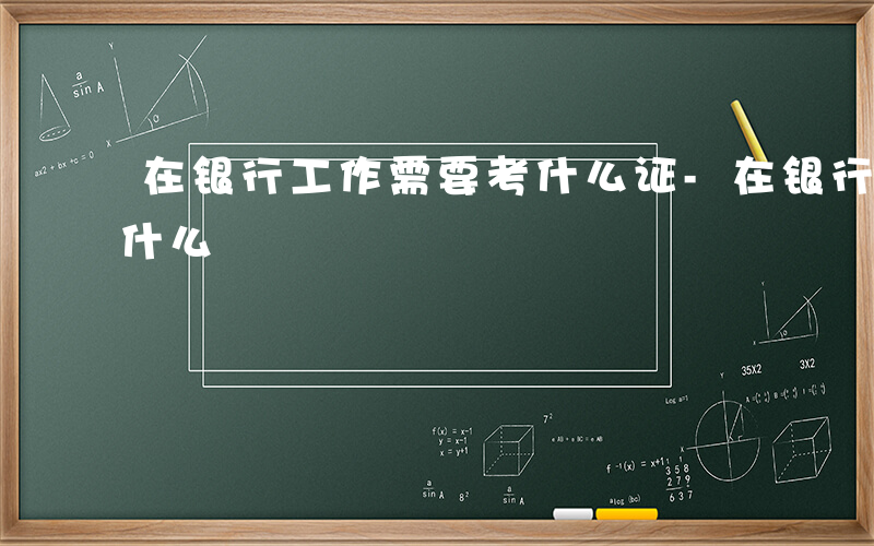 在银行工作需要考什么证-在银行工作需要考什么