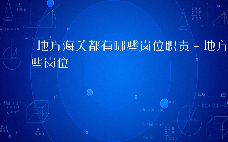 地方海关都有哪些岗位职责-地方海关都有哪些岗位