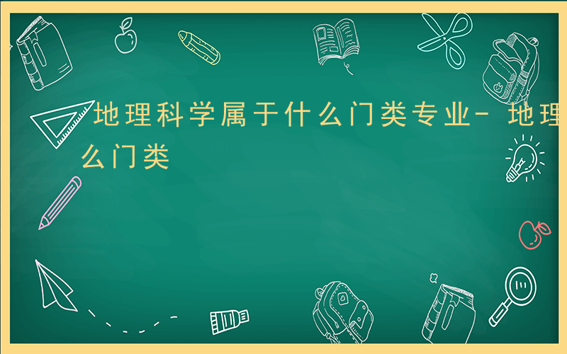 地理科学属于什么门类专业-地理科学属于什么门类