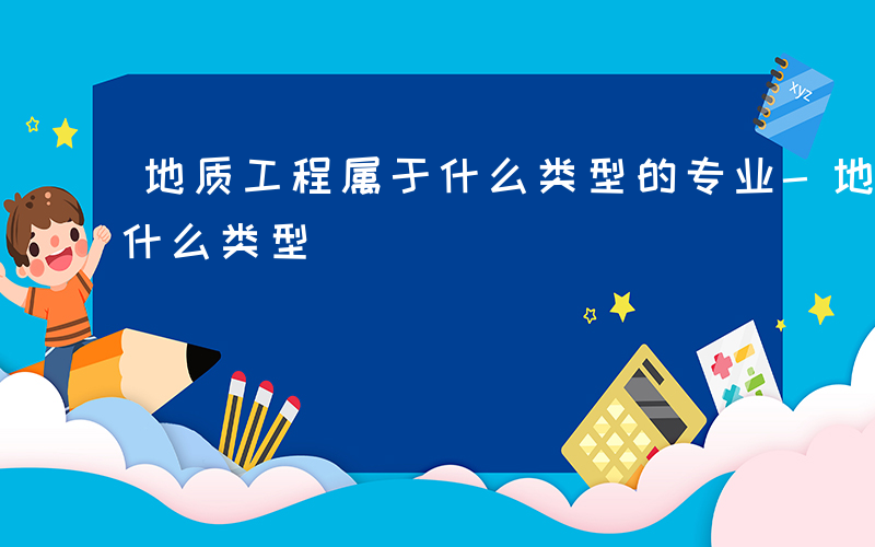 地质工程属于什么类型的专业-地质工程属于什么类型