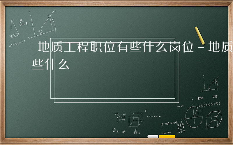 地质工程职位有些什么岗位-地质工程职位有些什么