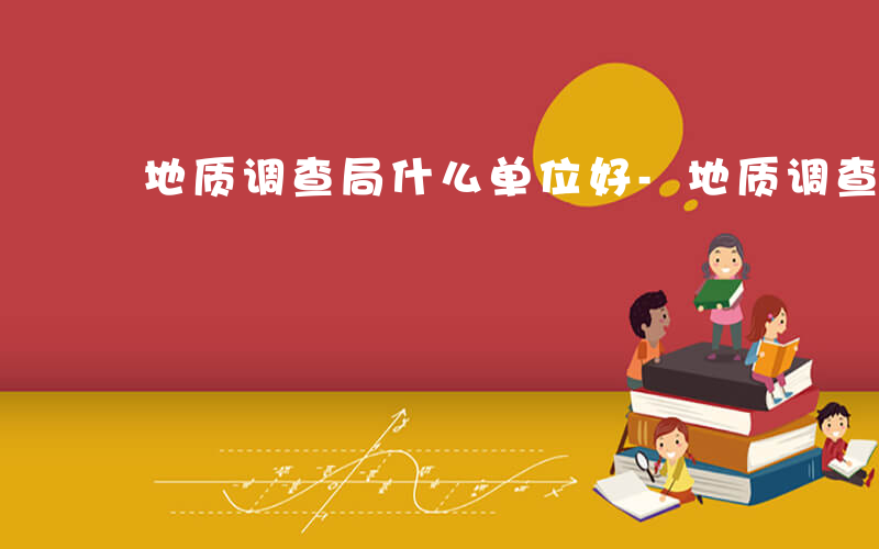 地质调查局什么单位好-地质调查局什么单位