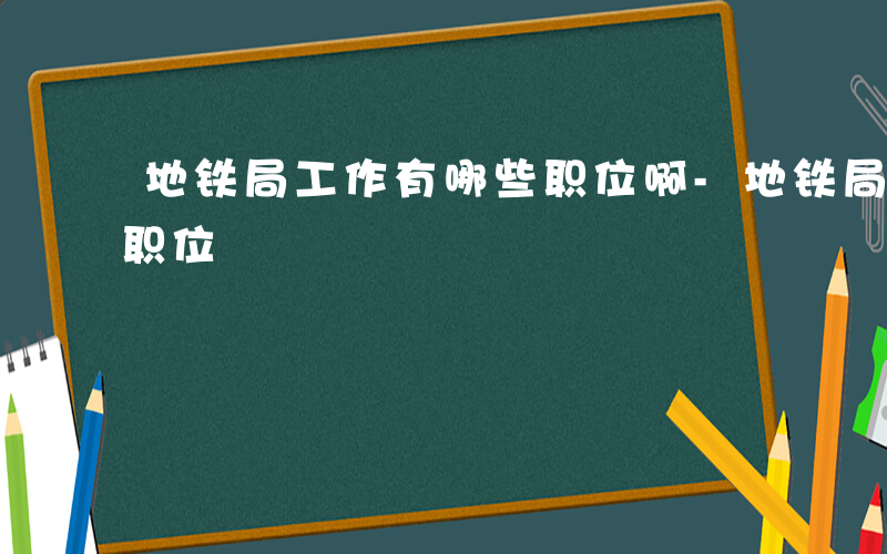 地铁局工作有哪些职位啊-地铁局工作有哪些职位