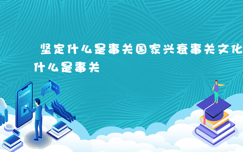 坚定什么是事关国家兴衰事关文化安全-坚定什么是事关