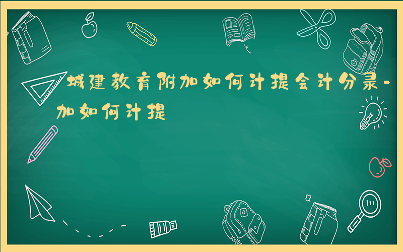 城建教育附加如何计提会计分录-城建教育附加如何计提