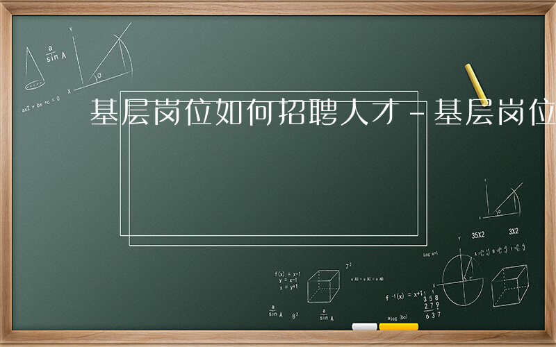 基层岗位如何招聘人才-基层岗位如何招聘