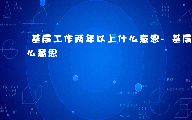 基层工作两年以上什么意思-基层工作两年什么意思