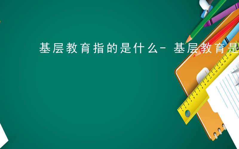 基层教育指的是什么-基层教育是什么意思