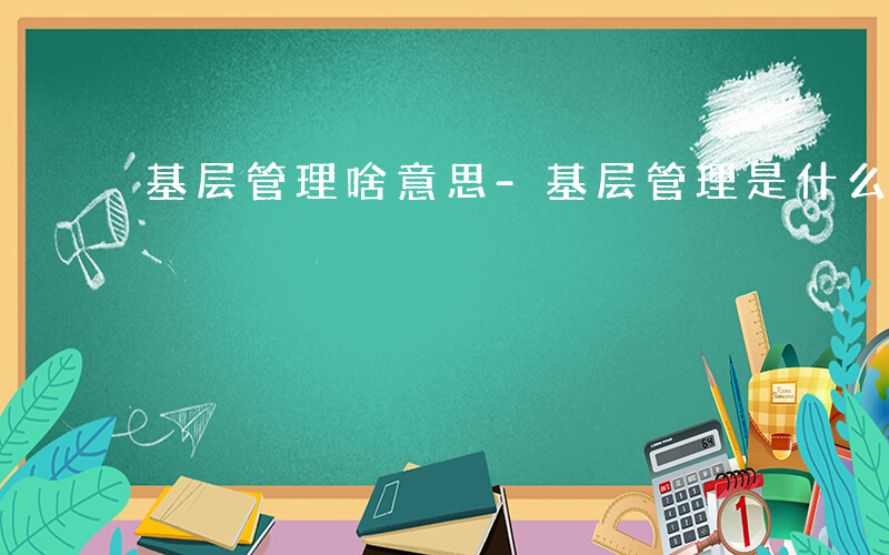 基层管理啥意思-基层管理是什么意思