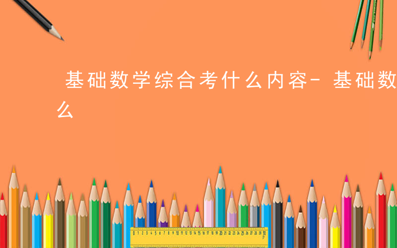 基础数学综合考什么内容-基础数学综合考什么