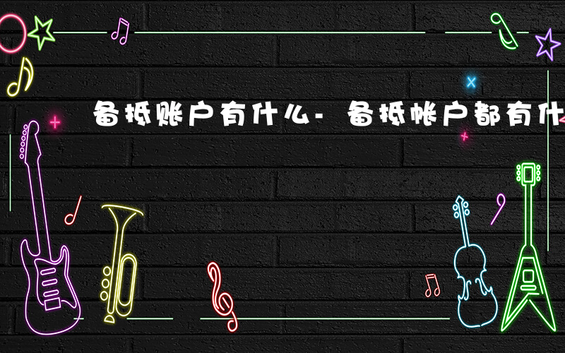 备抵账户有什么-备抵帐户都有什么