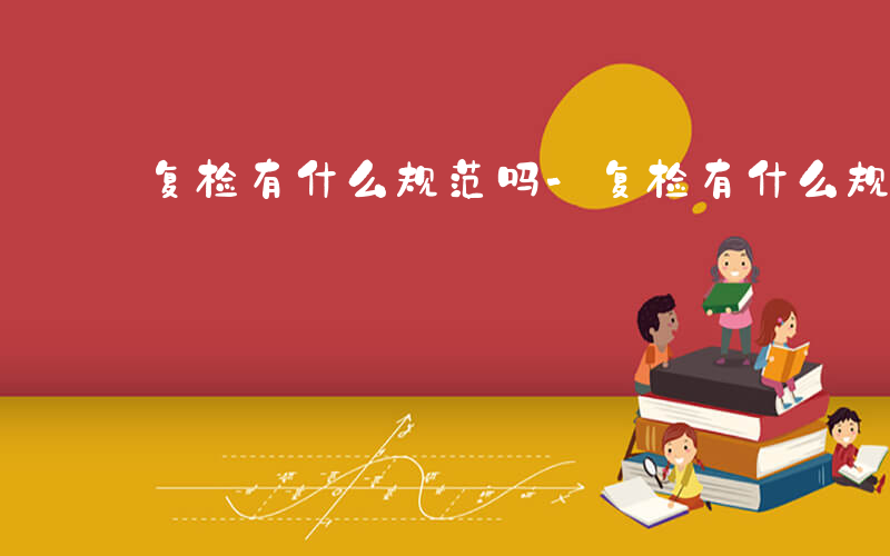 复检有什么规范吗-复检有什么规范吗