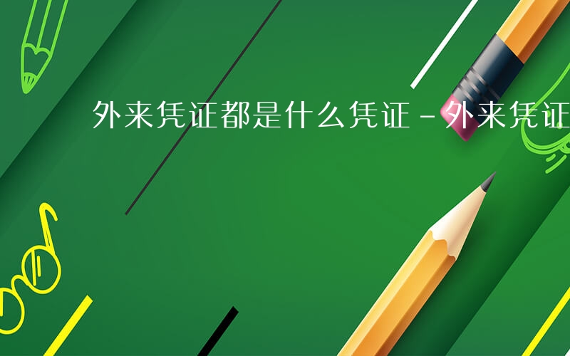 外来凭证都是什么凭证-外来凭证都是什么