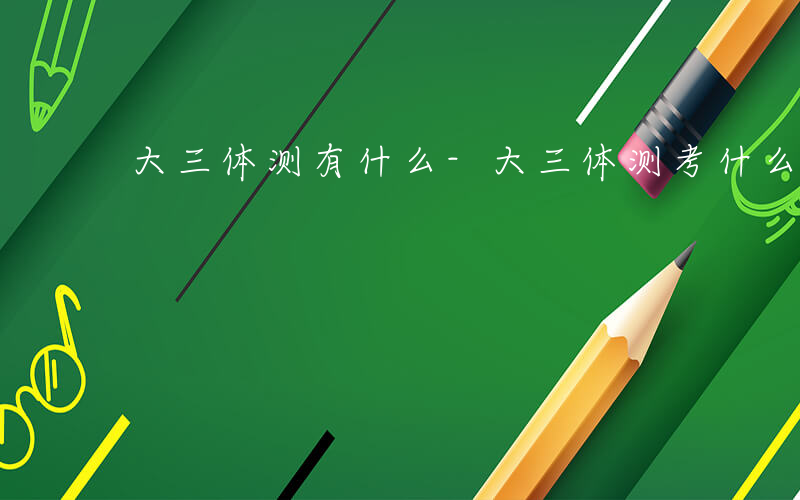 大三体测有什么-大三体测考什么