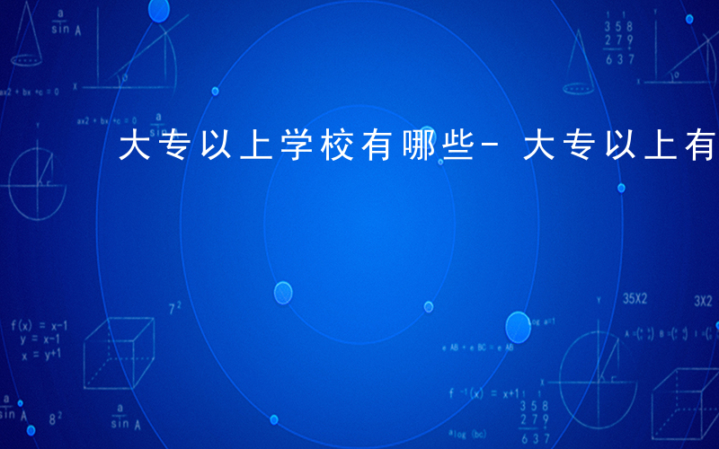 大专以上学校有哪些-大专以上有什么学历