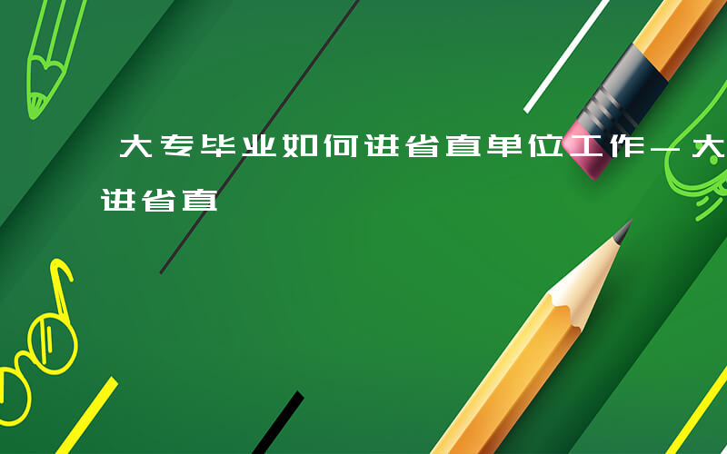 大专毕业如何进省直单位工作-大专毕业如何进省直