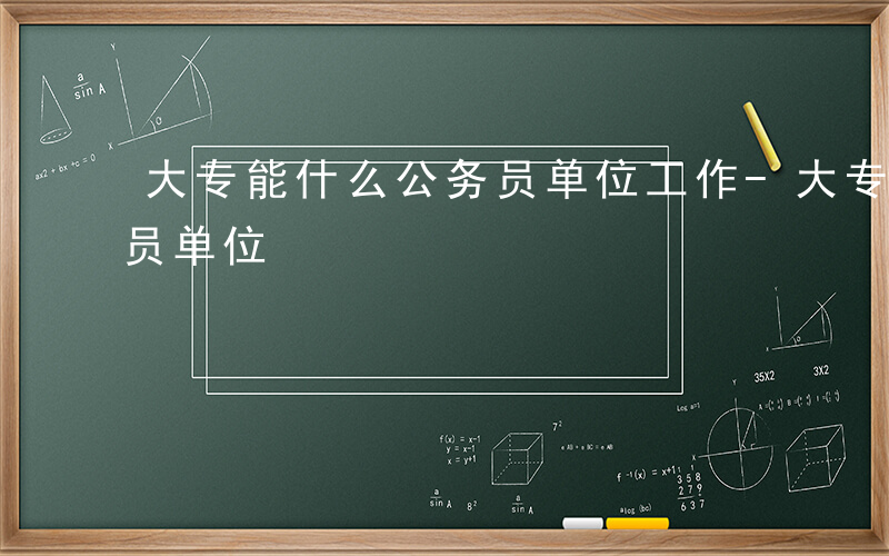 大专能什么公务员单位工作-大专能什么公务员单位