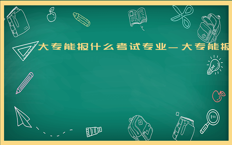 大专能报什么考试专业-大专能报什么考试