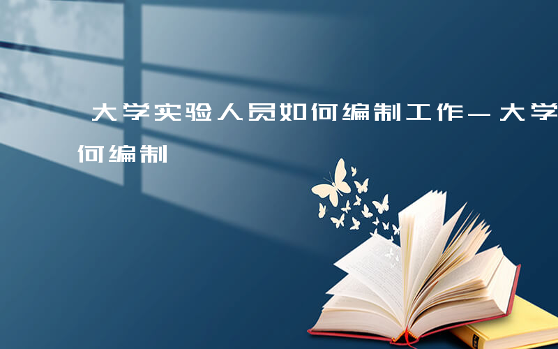 大学实验人员如何编制工作-大学实验人员如何编制