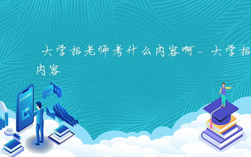 大学招老师考什么内容啊-大学招老师考什么内容