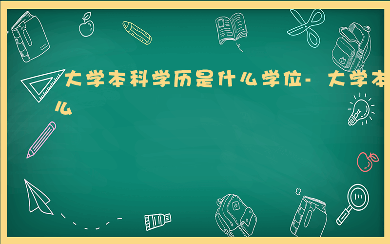 大学本科学历是什么学位-大学本科学历是什么