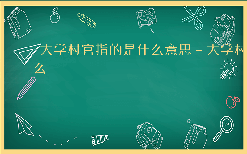 大学村官指的是什么意思-大学村官指的是什么